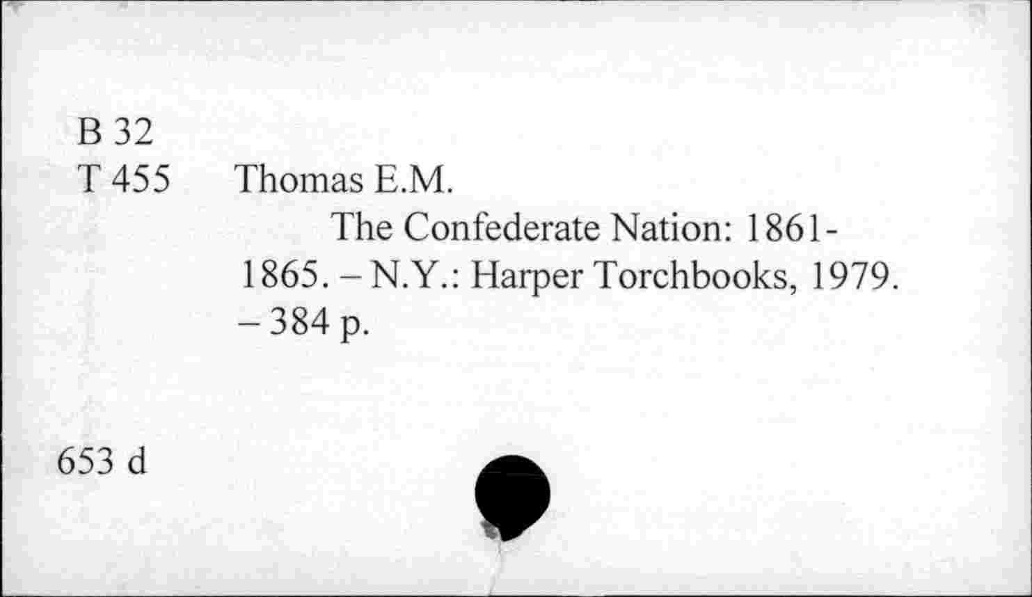 ﻿B 32
T 455 Thomas E.M.
The Confederate Nation: 1861-1865. -N.Y.: Harper Torchbooks, 1979. -384 p.
653 d